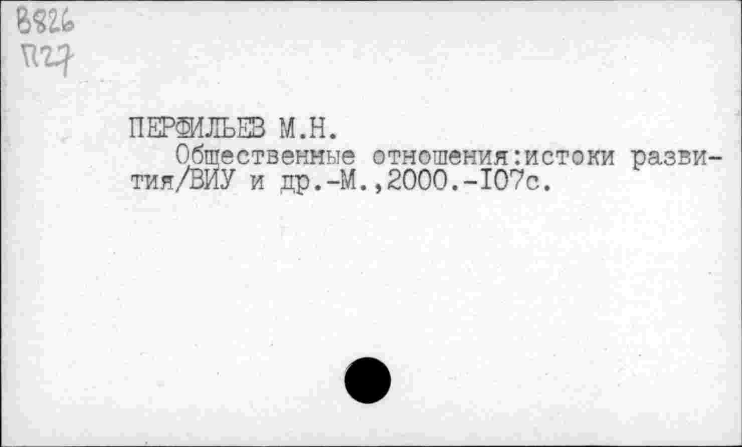 ﻿ПЕРФИЛЬЕВ М.Н.
Общественные отношения:истоки разви тия/ВИУ и др.-М.,2000.-107с.